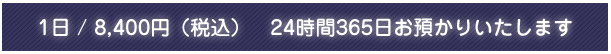 1日/8,400円（税込）　24時間365日お預かりいたします